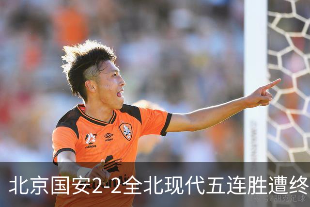北京国安2-2全北现代五连胜遭终结 杜奇亚克破门37岁王刚赛季首球