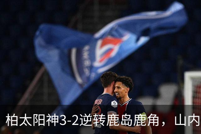 柏太阳神3-2逆转鹿岛鹿角，山内日向汰双响，早川友基超巨失误