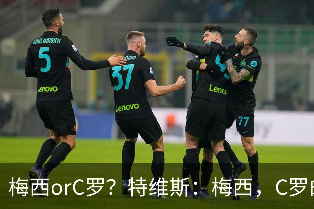 梅西orC罗？特维斯：梅西，C罗的盘带经过反复练习，没见过梅西练