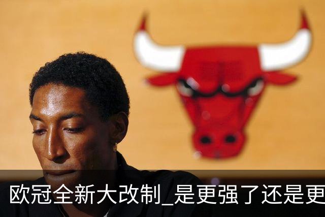 欧冠全新大改制 是更强了还是更水了