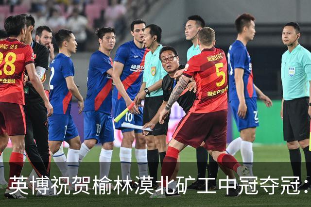 英博祝贺榆林漠北矿工中冠夺冠：是陕北足球一次从无到有的突破
