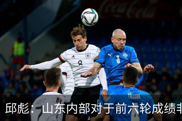 邱彪：山东内部对于前六轮成绩非常不满，但出现困难要积极去应对