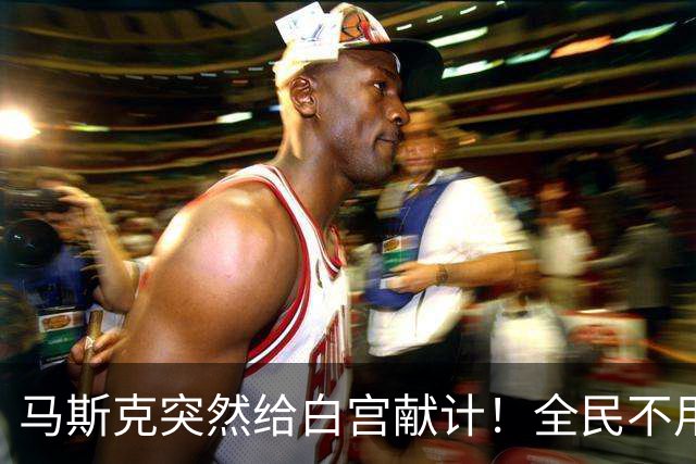 马斯克突然给白宫献计！全民不用工作也能拿钱，要把中国卷到底