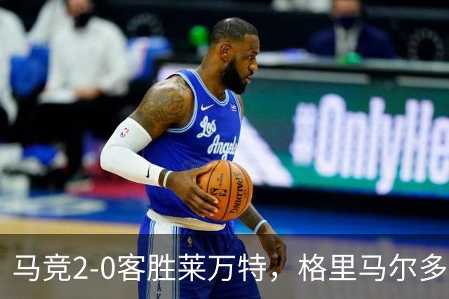 马竞2-0客胜莱万特，格里马尔多爆射破门，小西蒙尼建功