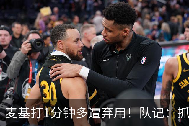 麦基打1分钟多遭弃用！队记：抓紧时间找大外 大古和大王要累死了
