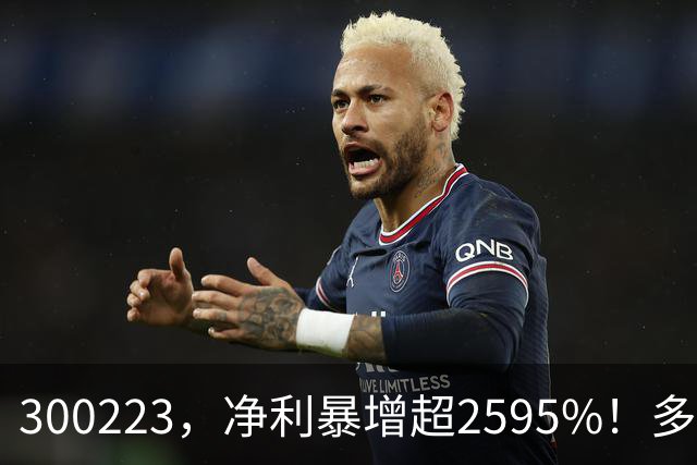 300223，净利暴增超2595%！多家A股公司业绩爆发