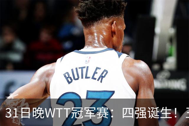 31日晚WTT冠军赛：四强诞生！王艺迪险胜，半决赛或将挑战孙颖莎