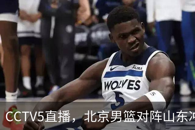 CCTV5直播，北京男篮对阵山东冲击五连胜！辽宁男篮对阵广厦，伤病问题明显