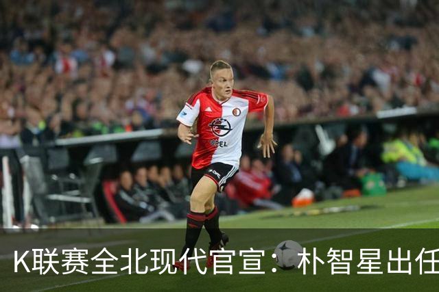 K联赛全北现代官宣：朴智星出任俱乐部顾问一职